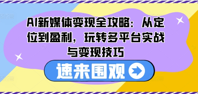 AI新媒体变现全攻略：从定位到盈利，玩转多平台实战与变现技巧-副业资源站