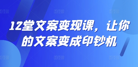 12堂文案变现课，让你的文案变成印钞机-副业资源站