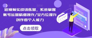 短视频实战训练营,系统掌握账号运营精细操作/全方位提升创作者个人能力-副业资源站