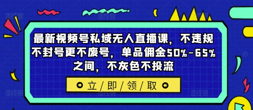 最新视频号私域无人直播课，不违规不封号更不废号，单品佣金50%-65%之间，不灰色不投流-副业资源站