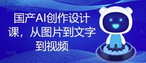 国产AI创作设计课,从图片到文字到视频-副业资源站
