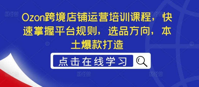 Ozon跨境店铺运营培训课程，快速掌握平台规则，选品方向，本土爆款打造-副业资源站