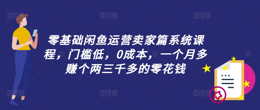 零基础闲鱼运营卖家篇系统课程，门槛低，0成本，一个月多赚个两三千多的零花钱-副业资源站