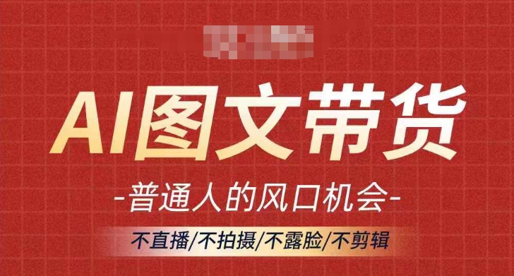 AI图文带货流量新趋势，普通人的风口机会，不直播/不拍摄/不露脸/不剪辑，轻松实现月入过万-副业资源站