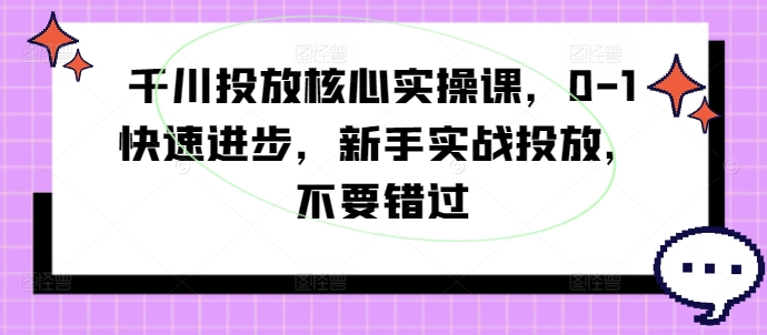 千川投放核心实操课，0-1快速进步，新手实战投放，不要错过-副业资源站