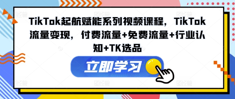 TikTok变现秘籍：起航赋能课，解锁付费+免费流量，精通行业认知，TK选品大师课-副业资源站