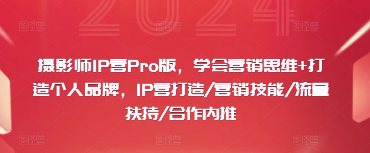 摄影师IP营Pro版：营销思维跃升，个人品牌速成，解锁流量扶持与高端合作秘籍-副业资源站