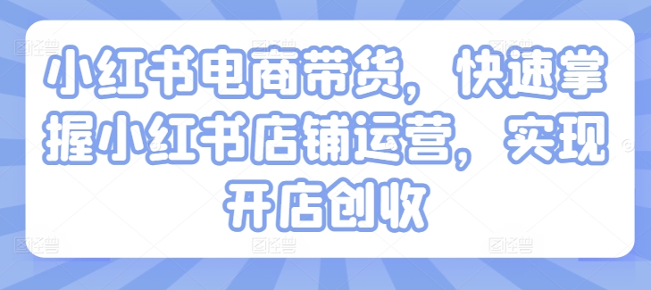 小红书电商带货，快速掌握小红书店铺运营，实现开店创收-副业资源站