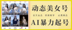 云天AI美女号:零成本暴力起号秘籍,保姆级超详细白嫖教程-副业资源站