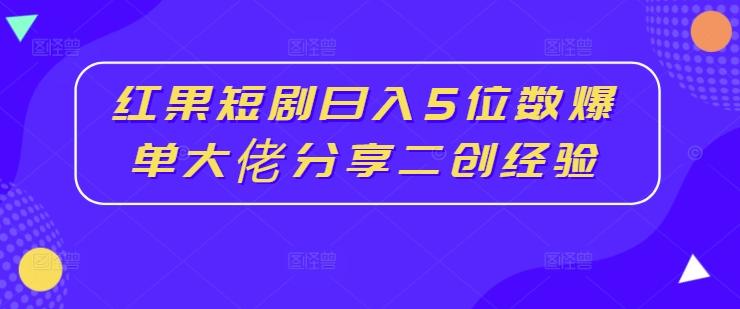 红果短剧日入5位数爆单大佬分享二创经验-副业资源站