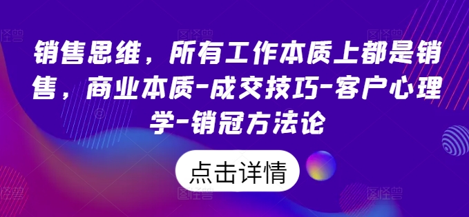 销售思维，所有工作本质上都是销售，商业本质-成交技巧-客户心理学-销冠方法论-副业资源站