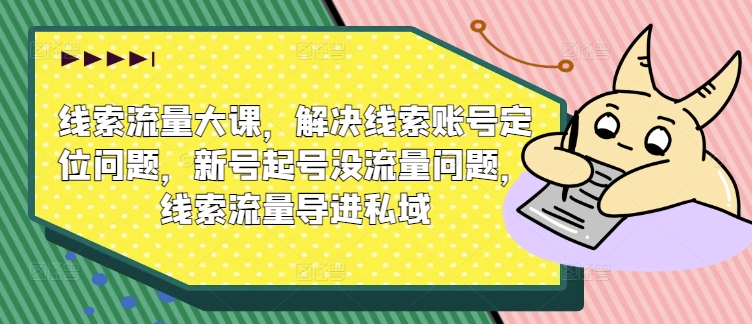 线索流量大课，解决线索账号定位问题，新号起号没流量问题，线索流量导进私域-副业资源站