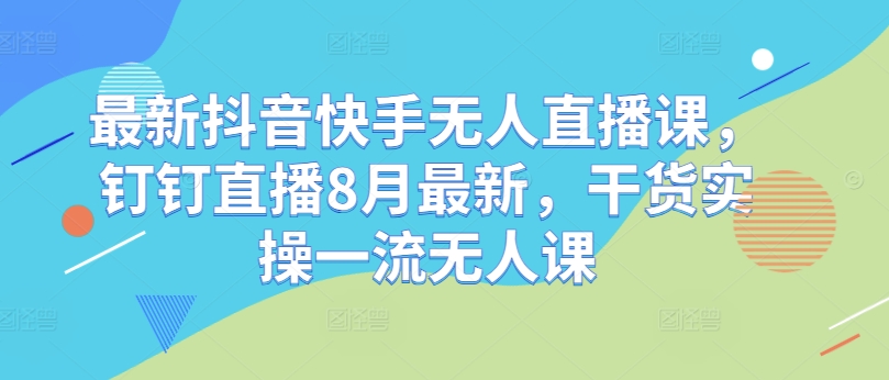 最新抖音快手无人直播课，钉钉直播8月最新，干货实操一流无人课-副业资源站