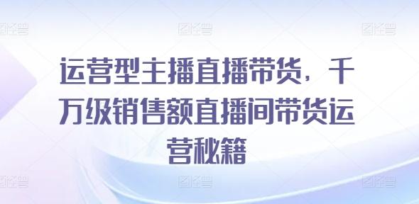 揭秘千万级直播间：运营型主播带货秘籍，轻松引爆销售狂潮-副业资源站