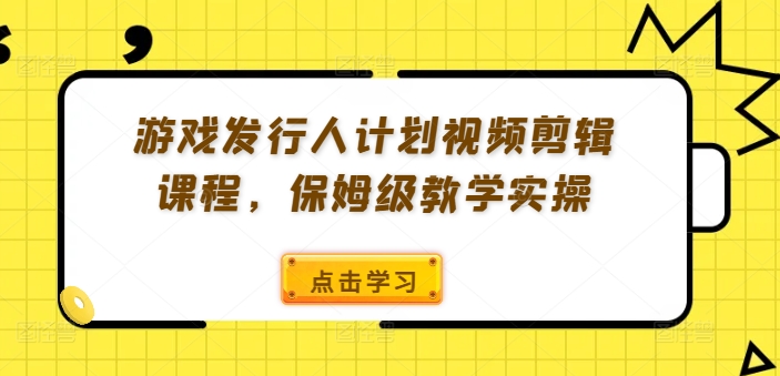 游戏发行人计划视频剪辑课程，保姆级教学实操-副业资源站