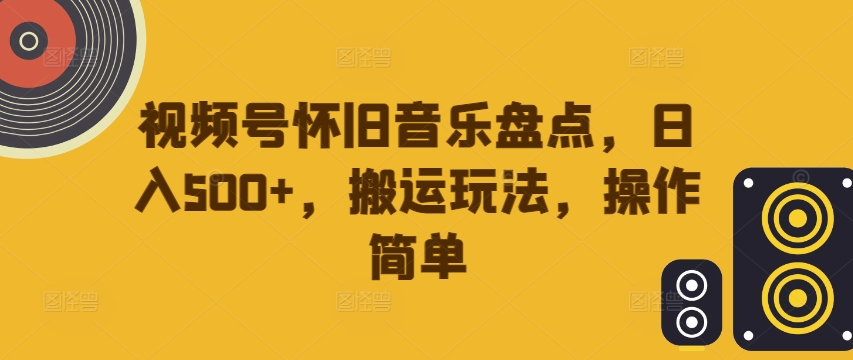 视频号怀旧音乐盘点，日入500+，搬运玩法，操作简单【揭秘】-副业资源站