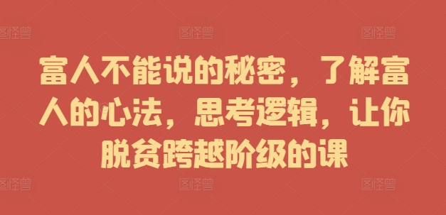 富人不能说的秘密，了解富人的心法，思考逻辑，让你脱贫跨越阶级的课-副业资源站