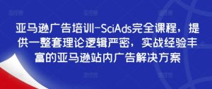 亚马逊广告培训-SciAds完全课程,提供一整套理论逻辑严密,实战经验丰富的亚马逊站内广告解决方案-副业资源站