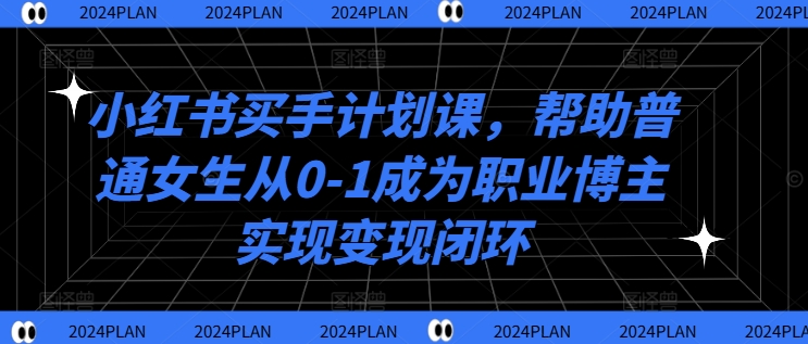 小红书买手计划课，帮助普通女生从0-1成为职业博主实现变现闭环-副业资源站