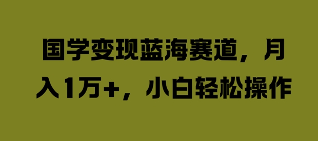 国学变现蓝海赛道，月入1W+，小白轻松操作【揭秘】-副业资源站