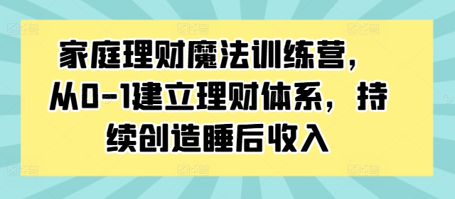 家庭理财魔法训练营，从0-1建立理财体系，持续创造睡后收入-副业资源站