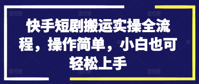 快手短剧搬运实操全流程，操作简单，小白也可轻松上手-副业资源站