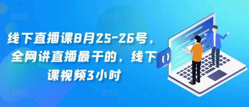 线下直播课8月25-26号，全网讲直播最干的，线下课视频3小时-副业资源站