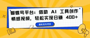蝴蝶号平台：借助 AI 工具创作情感视频，轻松实现日赚 400+【揭秘】-副业资源站