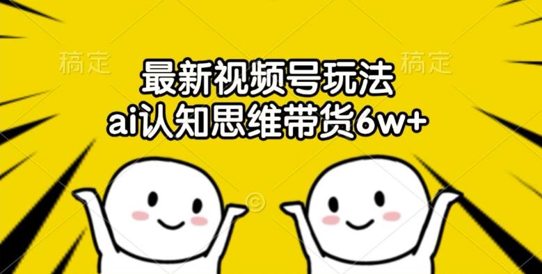 最新视频号玩法，ai认知思维带货6w+【揭秘】-副业资源站