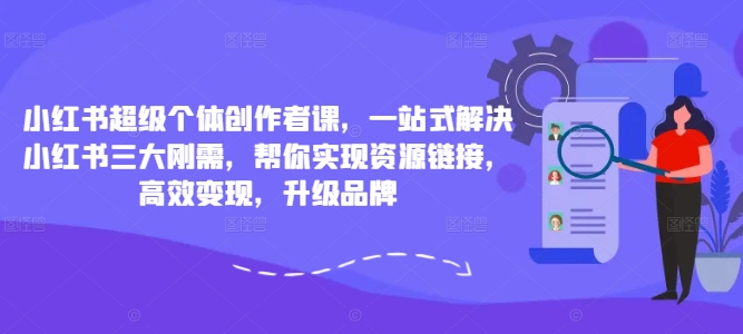 小红书超级个体创作者课，一站式解决小红书三大刚需，帮你实现资源链接，高效变现，升级品牌-副业资源站