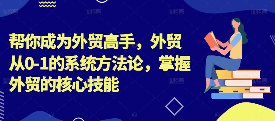 帮你成为外贸高手，外贸从0-1的系统方法论，掌握外贸的核心技能-副业资源站