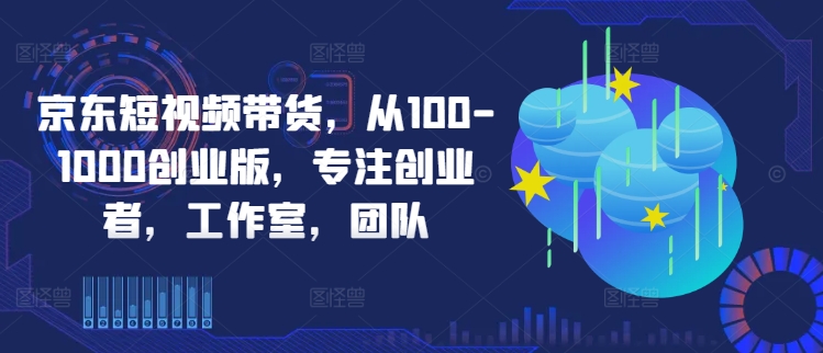 京东短视频带货，从100-1000创业版，专注创业者，工作室，团队-副业资源站