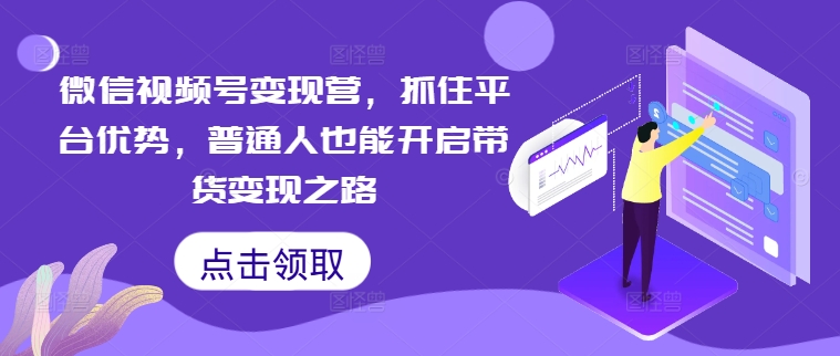 微信视频号变现营，抓住平台优势，普通人也能开启带货变现之路-副业资源站