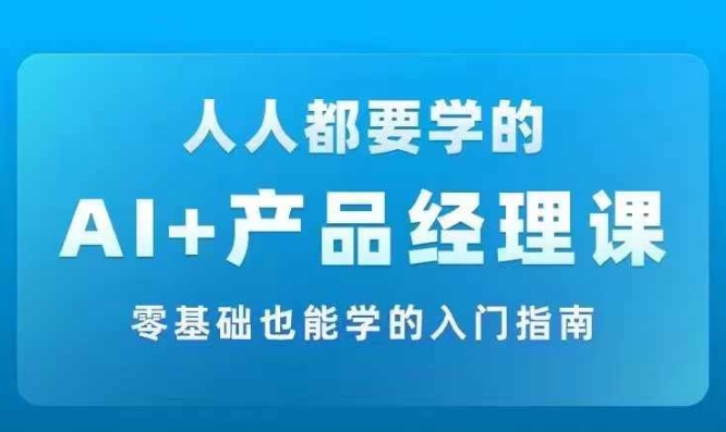 AI +产品经理实战项目必修课，从零到一教你学ai，零基础也能学的入门指南-副业资源站