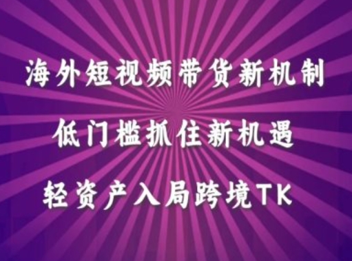 海外短视频Tiktok带货新机制，低门槛抓住新机遇，轻资产入局跨境TK-副业资源站