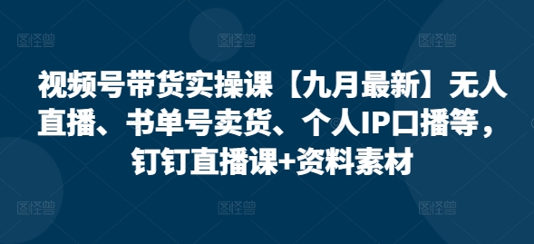 视频号带货实操课【九月最新】无人直播、书单号卖货、个人IP口播等，钉钉直播课+资料素材-副业资源站