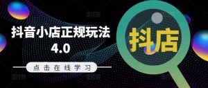 抖音小店正规玩法4.0(更新8月),帮助你更好地理解和应对电商抖店的运营-副业资源站