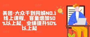 美团·大众干到同城NO.1线上课程,客量增加50%以上起,业绩提升50%以上起-副业资源站