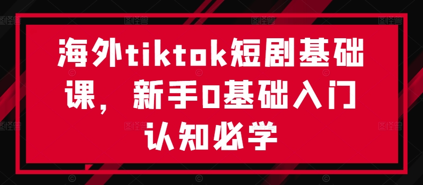 海外tiktok短剧基础课，新手0基础入门认知必学-副业资源站