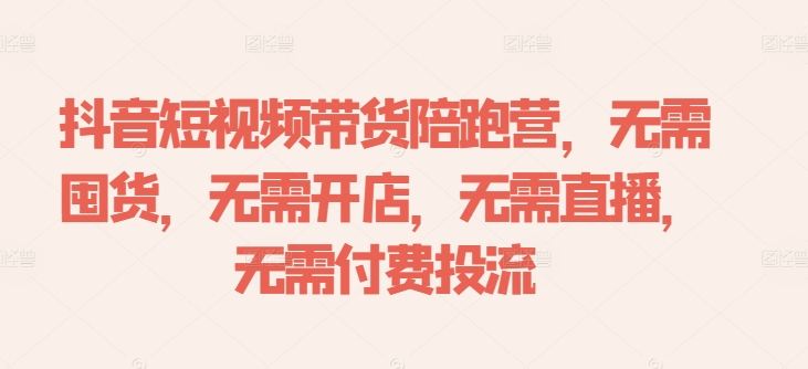 抖音短视频带货陪跑营，无需囤货、无需开店、无需直播,无需付费投流-副业资源站