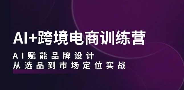 AI+跨境电商训练营：AI赋能品牌设计，从选品到市场定位实战-副业资源站