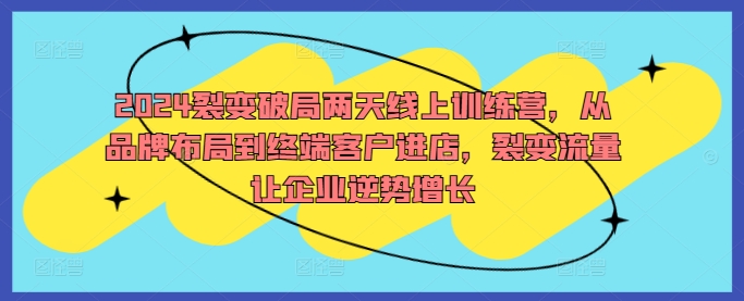 2024裂变破局两天线上训练营，从品牌布局到终端客户进店，裂变流量让企业逆势增长-副业资源站