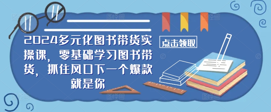 ​​2024多元化图书带货实操课，零基础学习图书带货，抓住风口下一个爆款就是你-副业资源站