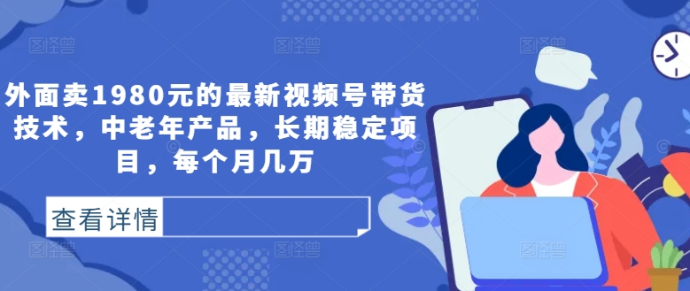 外面卖1980元的最新视频号带货技术，中老年产品，长期稳定项目，每个月几万-副业资源站