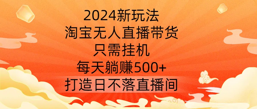 2024新玩法，淘宝无人直播带货，只需挂机，每天躺赚500+ 打造日不落直播间【揭秘】-副业资源站