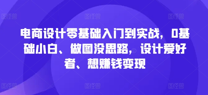 电商设计零基础入门到实战，0基础小白、做图没思路，设计爱好者、想赚钱变现-副业资源站