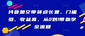 抖音图文带货成长营，门槛低、收益高，从0到1带你学全流程-副业资源站