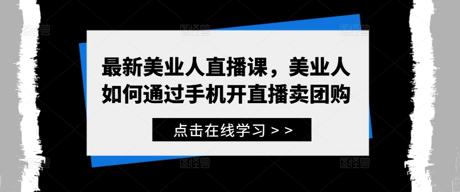 最新美业人直播课，美业人如何通过手机开直播卖团购-副业资源站