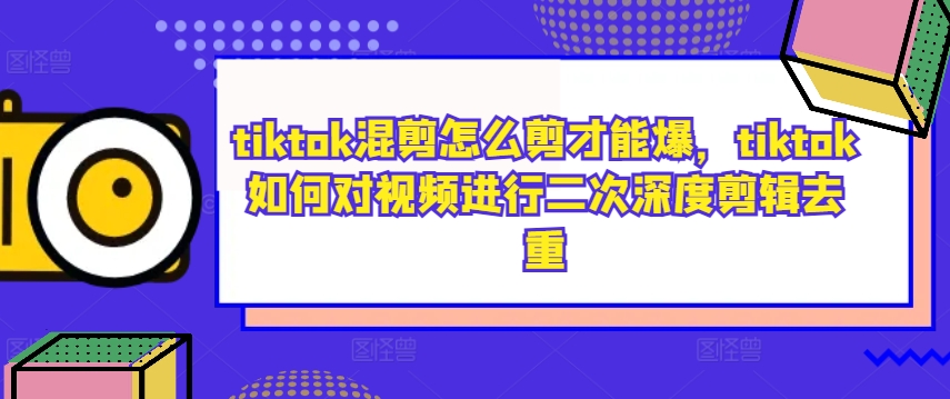 tiktok混剪怎么剪才能爆，tiktok如何对视频进行二次深度剪辑去重-副业资源站