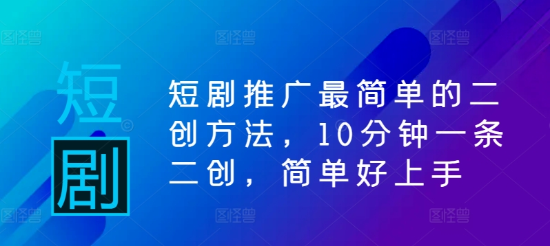 短剧推广最简单的二创方法，10分钟一条二创，简单好上手-副业资源站